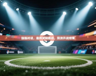 强强对话，谁将笑到最后，预测开战结果