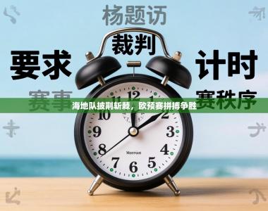 海地队披荆斩棘，欧预赛拼搏争胜