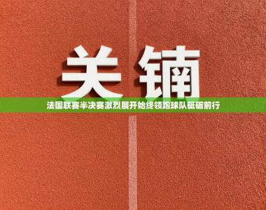 法国联赛半决赛激烈展开始终领跑球队砥砺前行