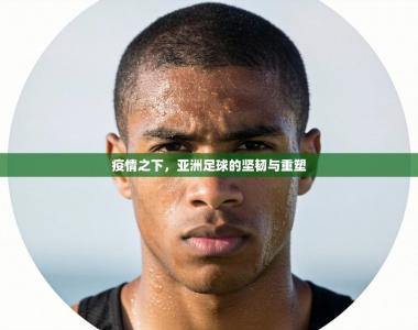 疫情之下，亚洲足球的坚韧与重塑