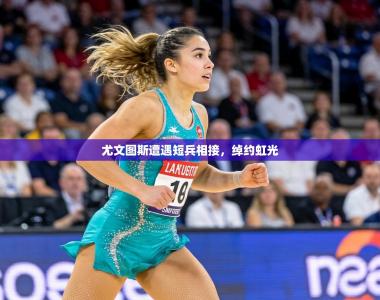 尤文图斯遭遇短兵相接，绰约虹光