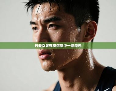 丹麦女足在友谊赛中一路领先