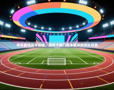 申花客场战平权健，奥斯卡破门但未能帮助球队获胜