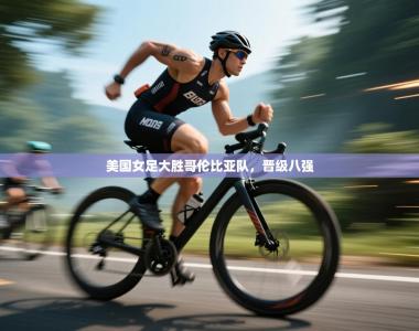 美国女足大胜哥伦比亚队，晋级八强