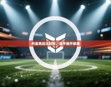 丹麦再战比利时，逼平揭开破局