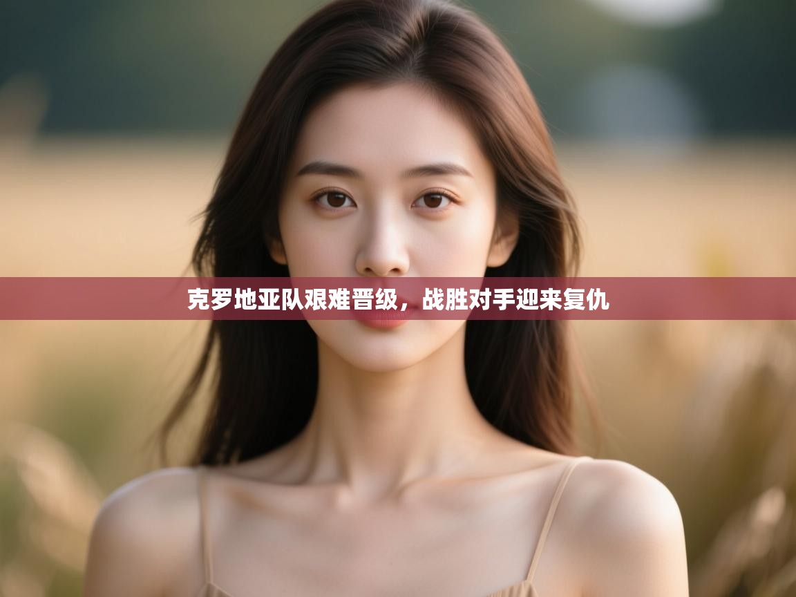 克罗地亚队艰难晋级，战胜对手迎来复仇  第1张