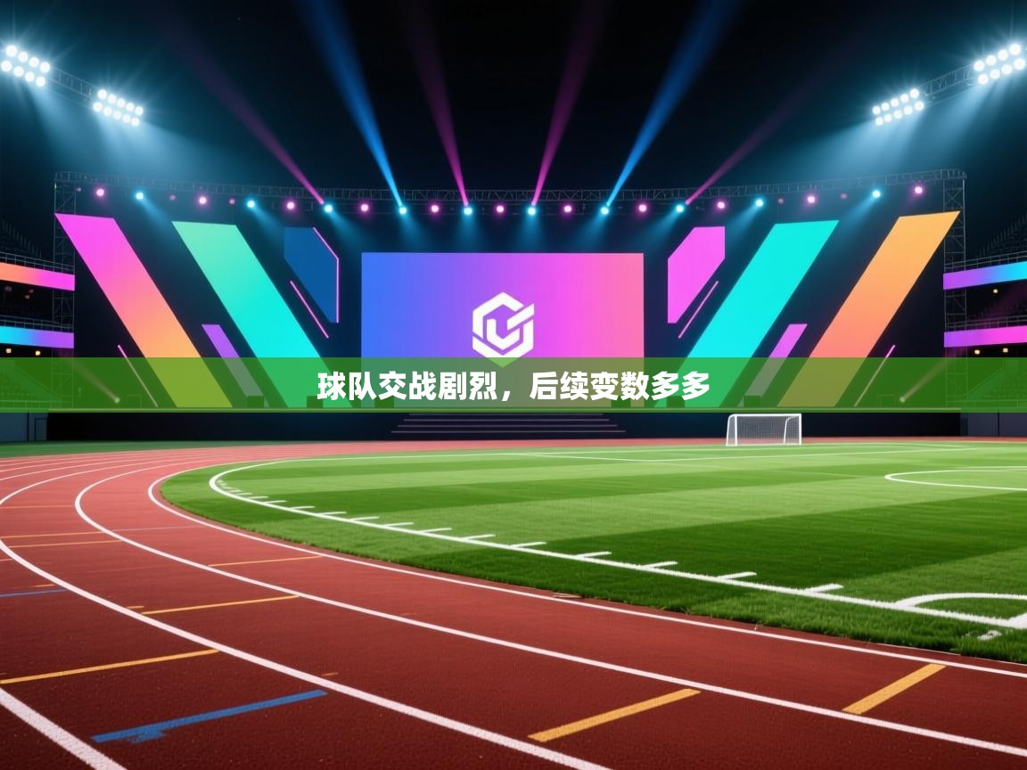 球队交战剧烈，后续变数多多  第1张