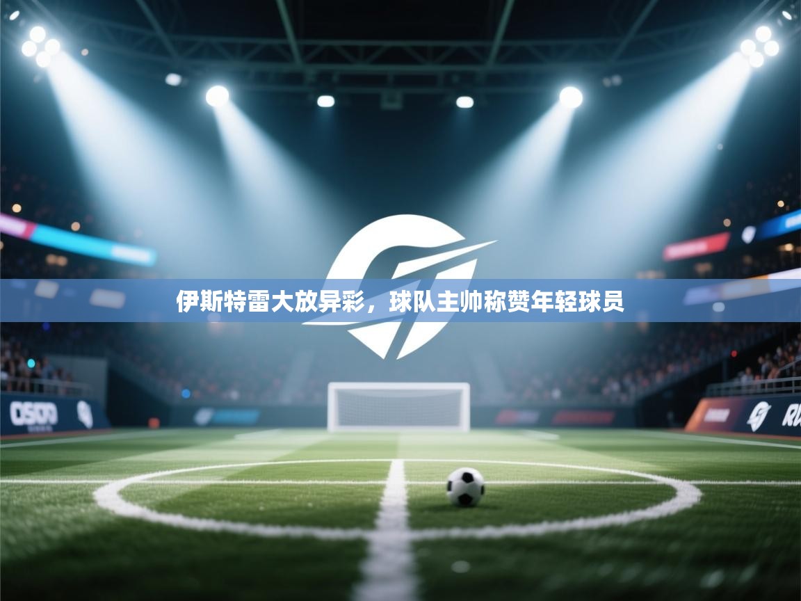 伊斯特雷大放异彩，球队主帅称赞年轻球员  第1张