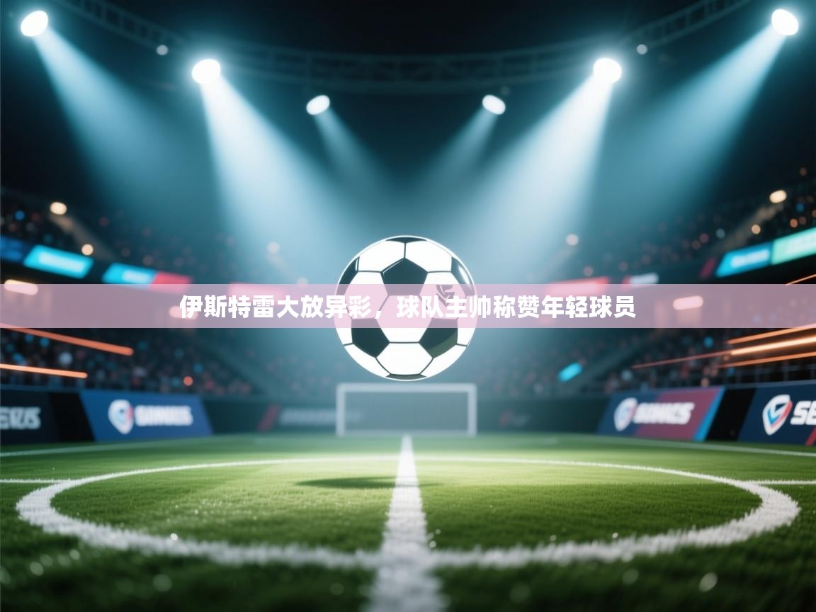 伊斯特雷大放异彩，球队主帅称赞年轻球员  第2张