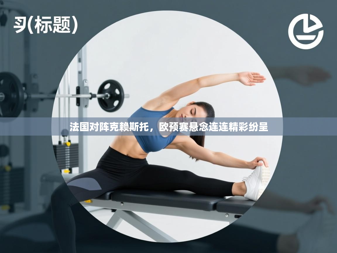 法国对阵克赖斯托,欧预赛悬念连连精彩纷呈 第1张