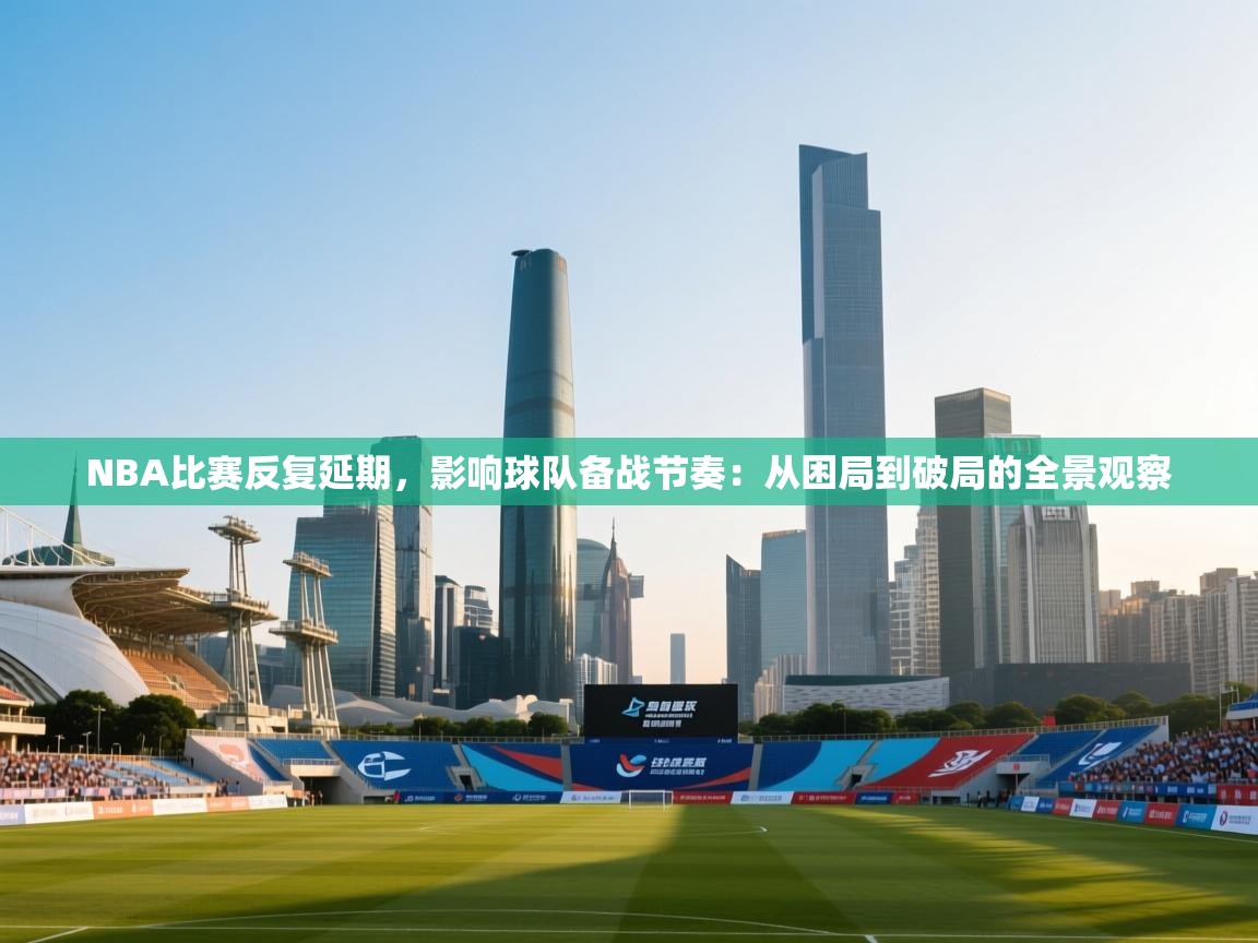 NBA比赛反复延期，影响球队备战节奏：从困局到破局的全景观察  第2张