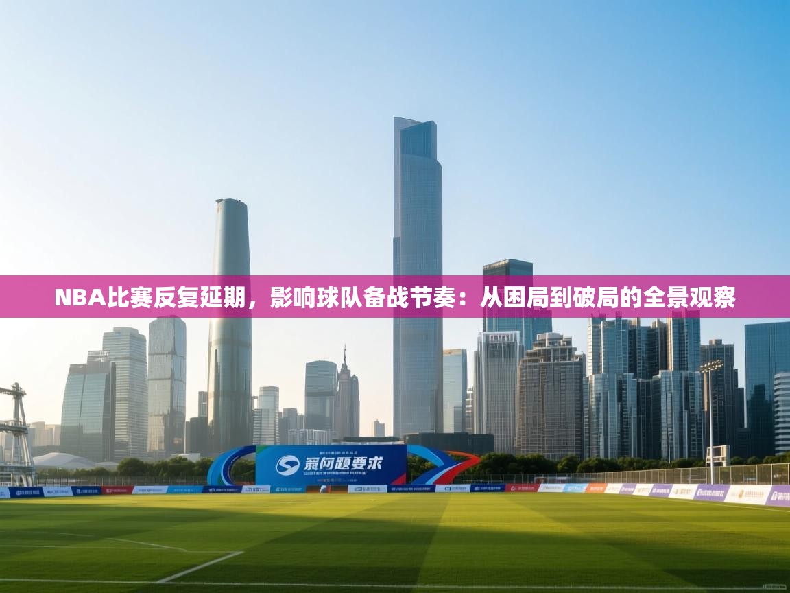 NBA比赛反复延期，影响球队备战节奏：从困局到破局的全景观察  第1张