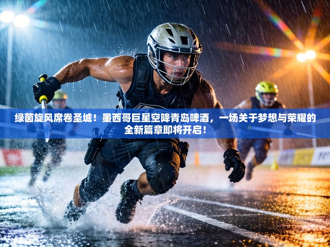 绿茵旋风席卷圣城!墨西哥巨星空降青岛啤酒,一场关于梦想与荣耀的全新篇章即将开启! 第2张